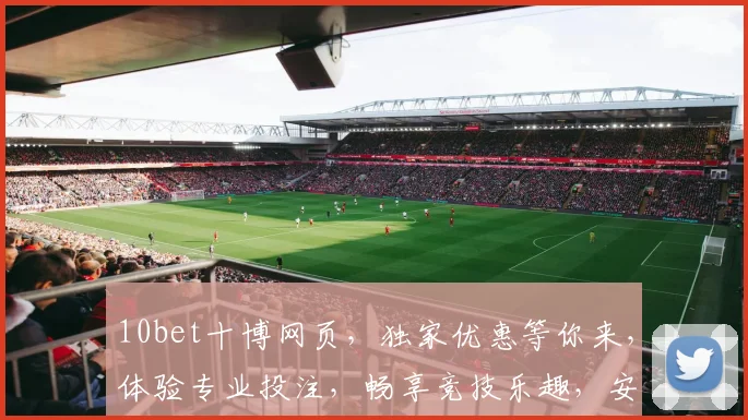 10bet十博网页，独家优惠等你来，体验专业投注，畅享竞技乐趣，安全可靠