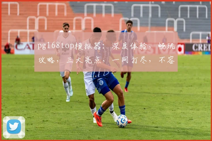 pg168top模拟器：深度体验，畅玩攻略，三大亮点，一网打尽，不容错过