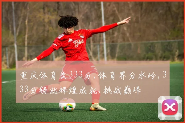 重庆体育类333分,体育界分水岭,333分铸就辉煌成就,挑战巅峰