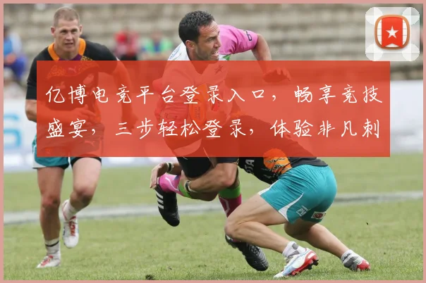亿博电竞平台登录入口，畅享竞技盛宴，三步轻松登录，体验非凡刺激，不容错过