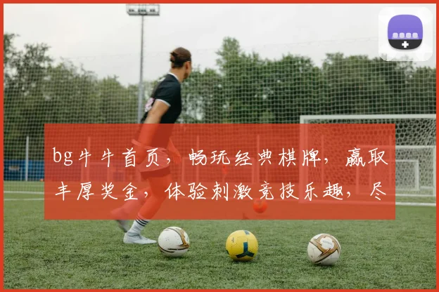 bg牛牛首页，畅玩经典棋牌，赢取丰厚奖金，体验刺激竞技乐趣，尽在指尖