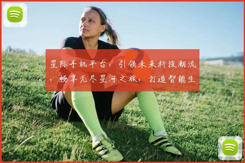 星际手机平台，引领未来科技潮流，畅享无尽星河之旅，打造智能生活新纪元，尽在掌握。