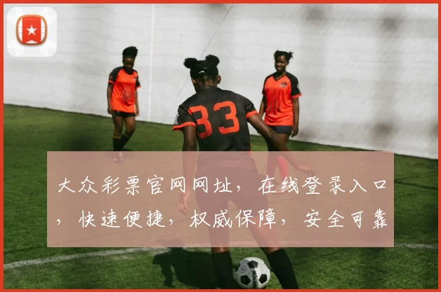 大众彩票官网网址，在线登录入口，快速便捷，权威保障，安全可靠，三大亮点必看