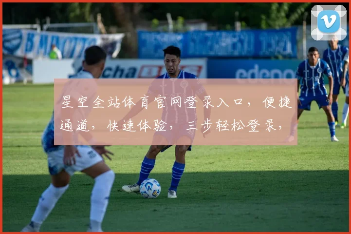 星空全站体育官网登录入口，便捷通道，快速体验，三步轻松登录，尽享精彩赛事