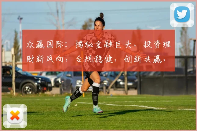 众赢国际：揭秘金融巨头，投资理财新风向，合规稳健，创新共赢，三步走财富之路