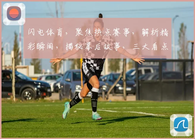 闪电体育，聚焦热点赛事，解析精彩瞬间，揭秘幕后故事，三大看点不容错过