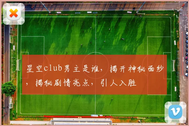 星空club男主是谁，揭开神秘面纱，揭秘剧情亮点，引人入胜