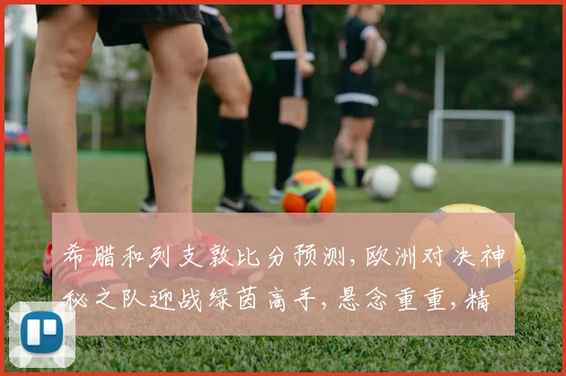 希腊和列支敦比分预测,欧洲对决神秘之队迎战绿茵高手,悬念重重,精彩可期,拭目以待