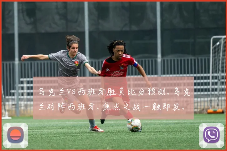 乌克兰vs西班牙胜负比分预测,乌克兰对阵西班牙,焦点之战一触即发,悬念重重