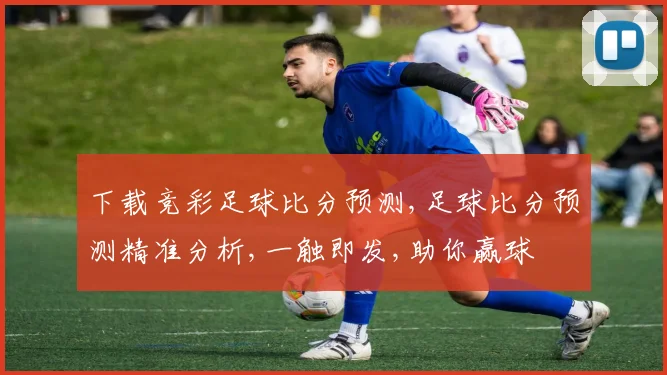下载竞彩足球比分预测,足球比分预测精准分析,一触即发,助你赢球