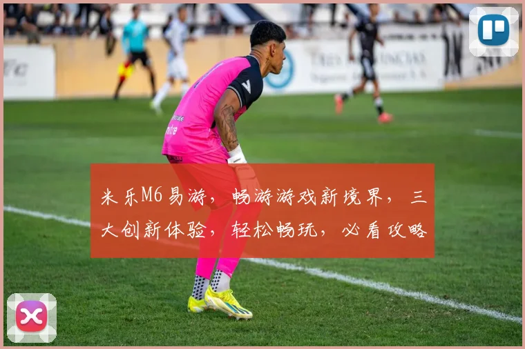 米乐M6易游，畅游游戏新境界，三大创新体验，轻松畅玩，必看攻略，三重福利等你来