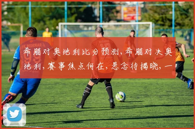 希腊对奥地利比分预测,希腊对决奥地利,赛事焦点何在,悬念待揭晓,一触即发