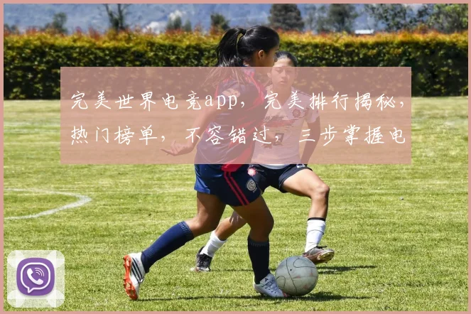 完美世界电竞app，完美排行揭秘，热门榜单，不容错过，三步掌握电竞风云。