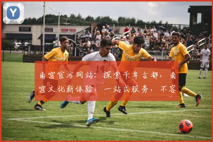 南宫官方网站：探索千年古都，南宫文化新体验，一站式服务，不容错过，尽在南宫
