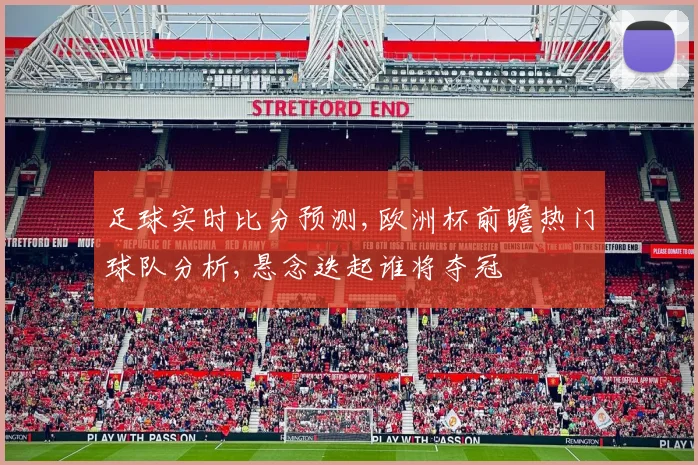 足球实时比分预测,欧洲杯前瞻热门球队分析,悬念迭起谁将夺冠