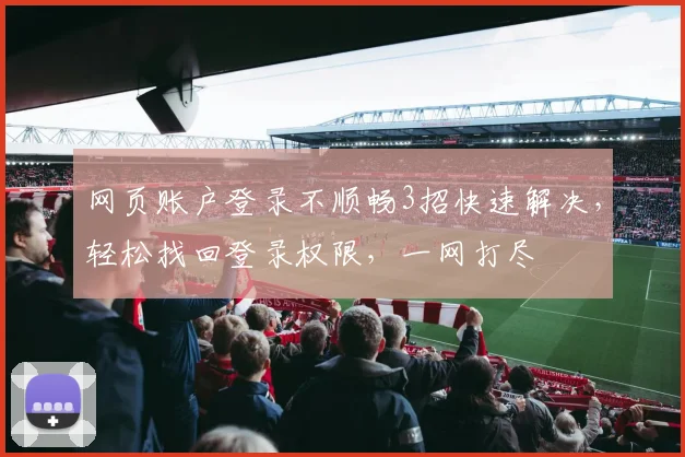 网页账户登录不顺畅3招快速解决，轻松找回登录权限，一网打尽