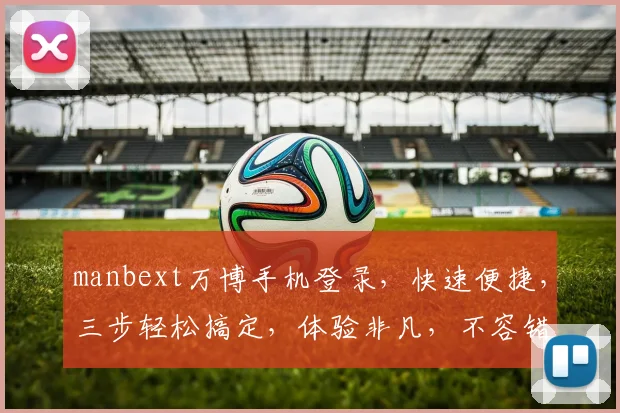manbext万博手机登录，快速便捷，三步轻松搞定，体验非凡，不容错过