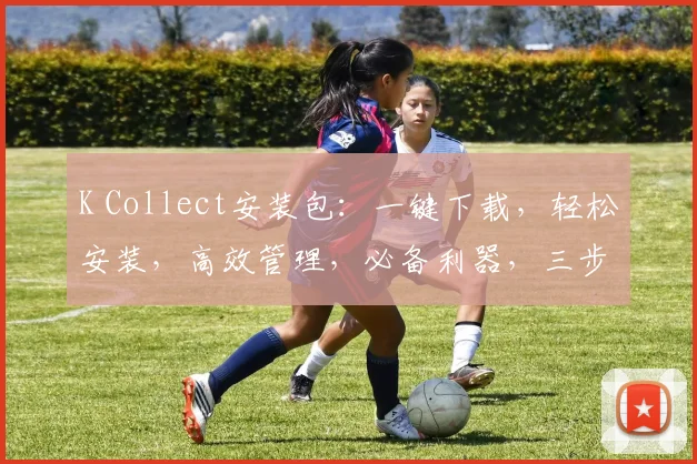 K Collect安装包：一键下载，轻松安装，高效管理，必备利器，三步搞定