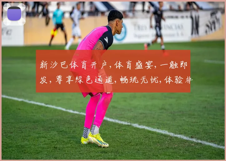 新沙巴体育开户,体育盛宴,一触即发,尊享绿色通道,畅玩无忧,体验非凡