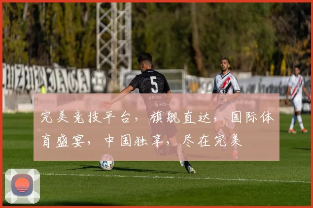 完美竞技平台，旗舰直达，国际体育盛宴，中国独享，尽在完美