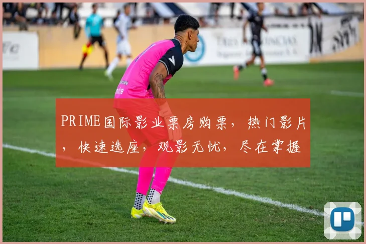 PRIME国际影业票房购票，热门影片，快速选座，观影无忧，尽在掌握